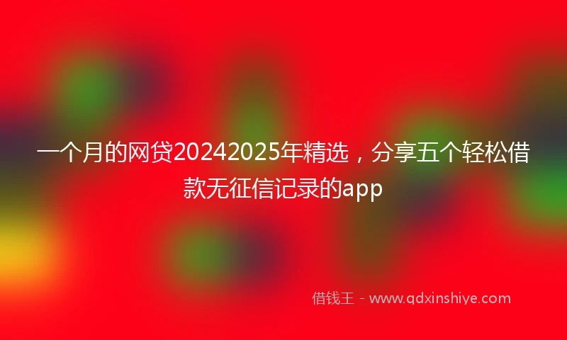 一个月的网贷20242025年精选，分享五个轻松借款无征信记录的app