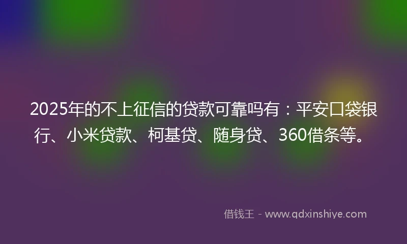 2025年的不上征信的贷款可靠吗有：平安口袋银行、小米贷款、柯基贷、随身贷、360借条等。