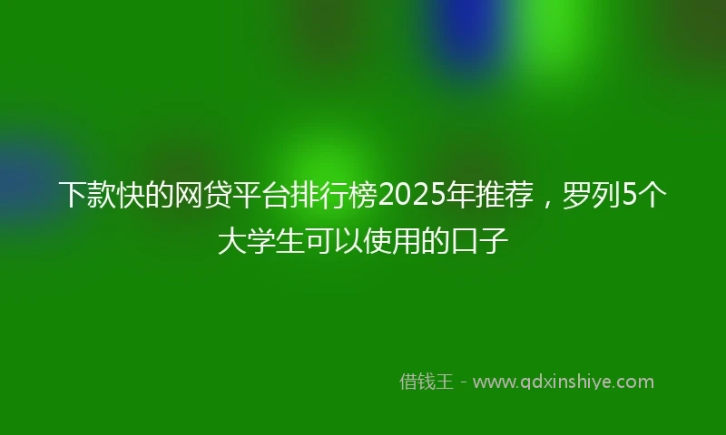 下款快的网贷平台排行榜2025年推荐，罗列5个大学生可以使用的口子
