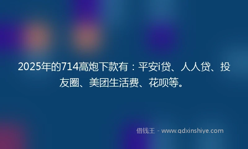 2025年的714高炮下款有：平安i贷、人人贷、投友圈、美团生活费、花呗等。