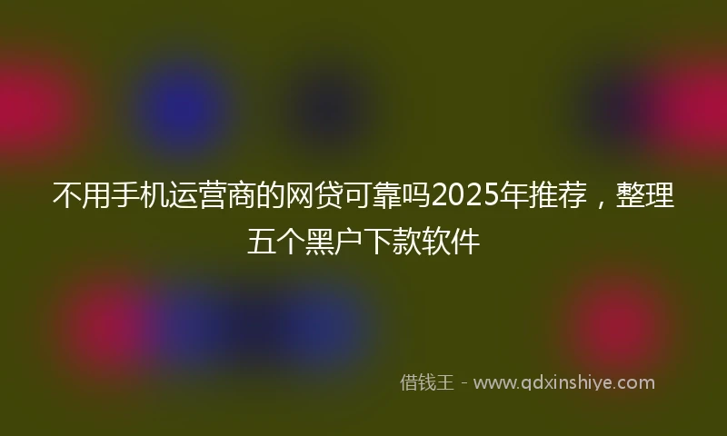不用手机运营商的网贷可靠吗2025年推荐，整理五个黑户下款软件
