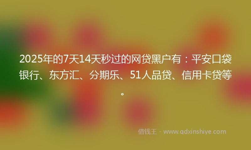 2025年的7天14天秒过的网贷黑户有：平安口袋银行、东方汇、分期乐、51人品贷、信用卡贷等。