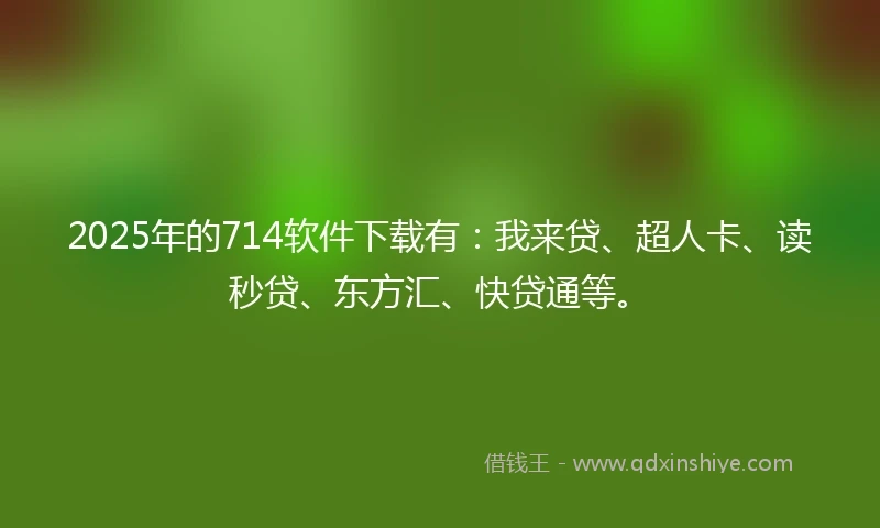 2025年的714软件下载有：我来贷、超人卡、读秒贷、东方汇、快贷通等。