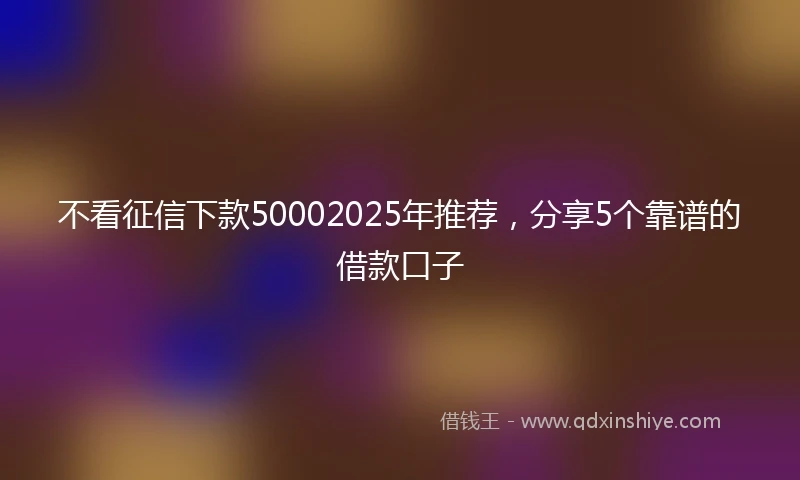 不看征信下款50002025年推荐，分享5个靠谱的借款口子