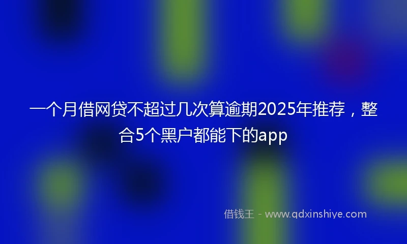 一个月借网贷不超过几次算逾期2025年推荐，整合5个黑户都能下的app
