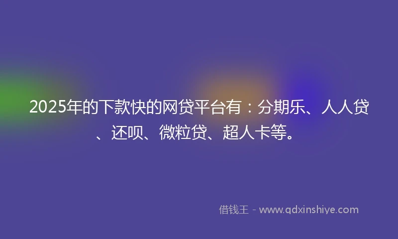 2025年的下款快的网贷平台有：分期乐、人人贷、还呗、微粒贷、超人卡等。