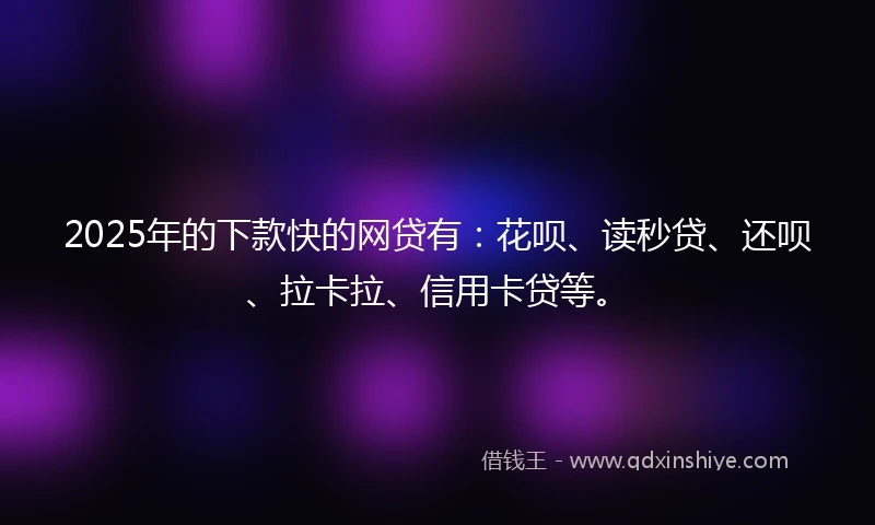 2025年的下款快的网贷有：花呗、读秒贷、还呗、拉卡拉、信用卡贷等。