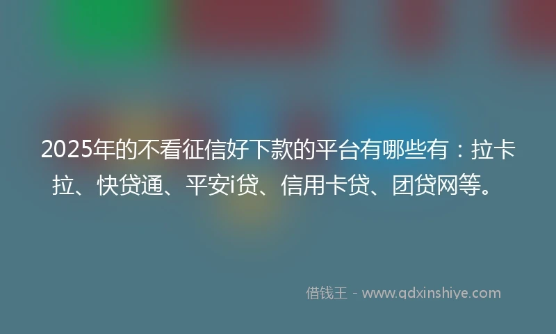 2025年的不看征信好下款的平台有哪些有：拉卡拉、快贷通、平安i贷、信用卡贷、团贷网等。