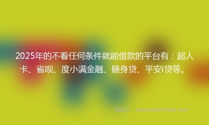 2025年的不看任何条件就能借款的平台有：超人卡、省呗、度小满金融、随身贷、平安i贷等。