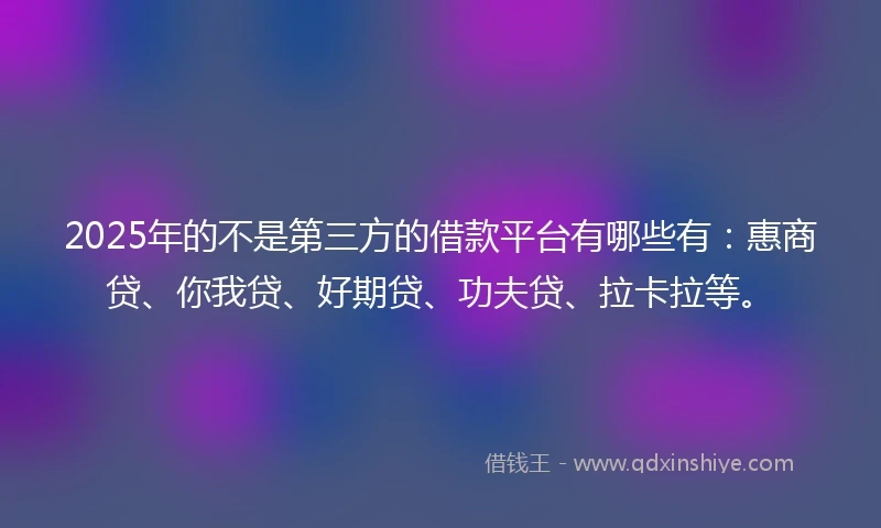 2025年的不是第三方的借款平台有哪些有：惠商贷、你我贷、好期贷、功夫贷、拉卡拉等。