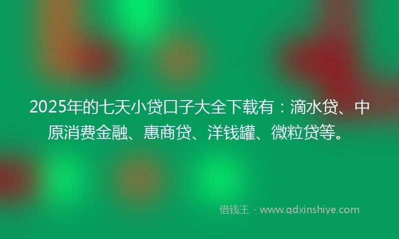 2025年的七天小贷口子大全下载有：滴水贷、中原消费金融、惠商贷、洋钱罐、微粒贷等。
