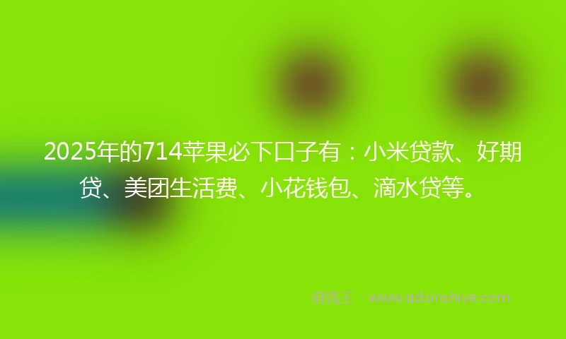 2025年的714苹果必下口子有：小米贷款、好期贷、美团生活费、小花钱包、滴水贷等。