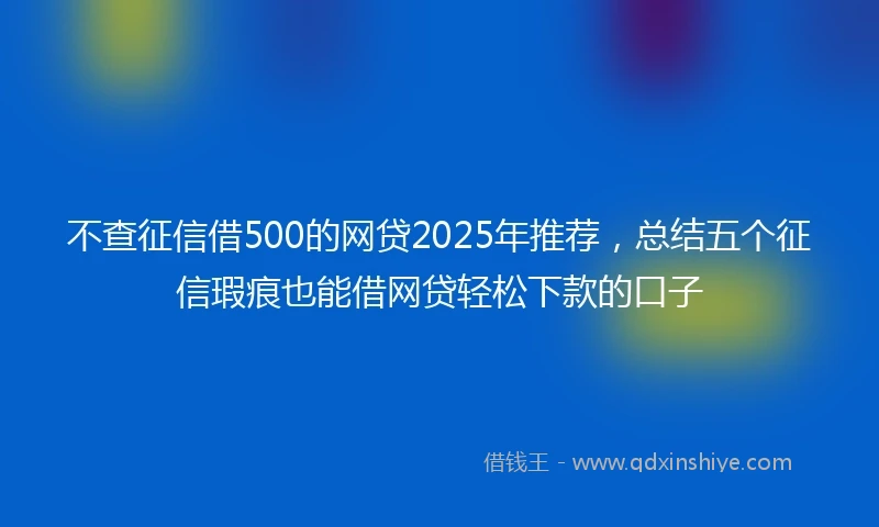 不查征信借500的网贷2025年推荐,总结五个征信瑕疵也能借网贷轻松下款的口子
