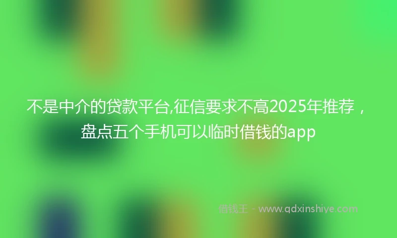 不是中介的贷款平台,征信要求不高2025年推荐，盘点五个手机可以临时借钱的app