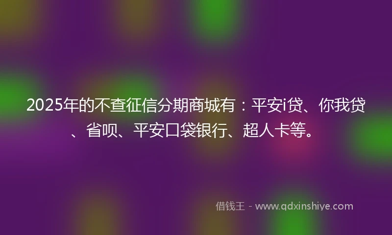 2025年的不查征信分期商城有：平安i贷、你我贷、省呗、平安口袋银行、超人卡等。