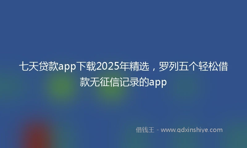 七天贷款app下载2025年精选，罗列五个轻松借款无征信记录的app