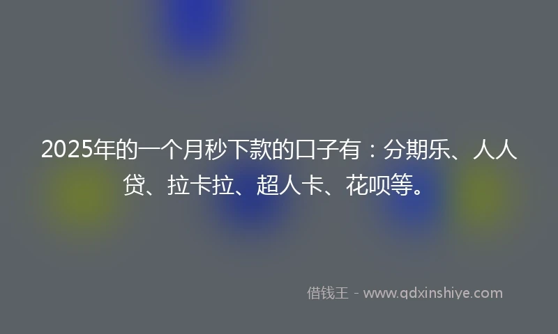 2025年的一个月秒下款的口子有：分期乐、人人贷、拉卡拉、超人卡、花呗等。