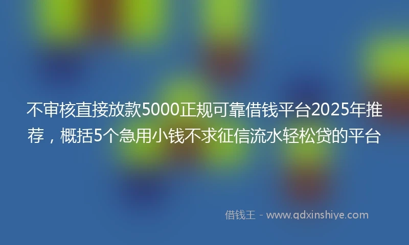 不审核直接放款5000正规可靠借钱平台2025年推荐，概括5个急用小钱不求征信流水轻松贷的平台