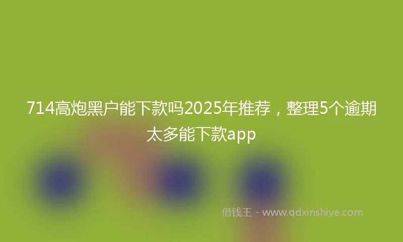 714高炮黑户能下款吗2025年推荐，整理5个逾期太多能下款app