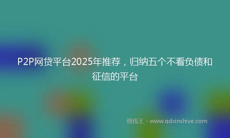 P2P网贷平台2025年推荐，归纳五个不看负债和征信的平台