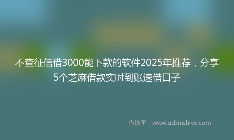 不查征信借3000能下款的软件2025年推荐，分享5个芝麻借款实时到账速借口子