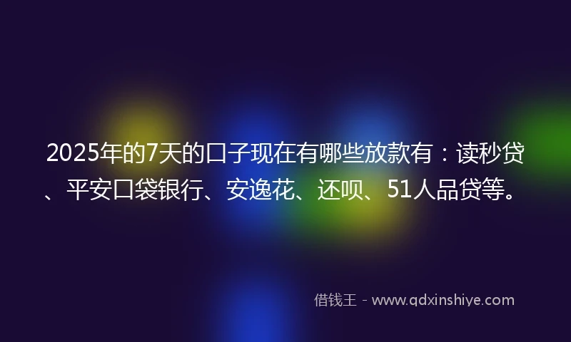 2025年的7天的口子现在有哪些放款有：读秒贷、平安口袋银行、安逸花、还呗、51人品贷等。