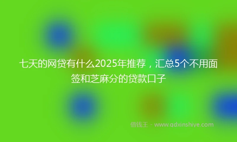 七天的网贷有什么2025年推荐，汇总5个不用面签和芝麻分的贷款口子