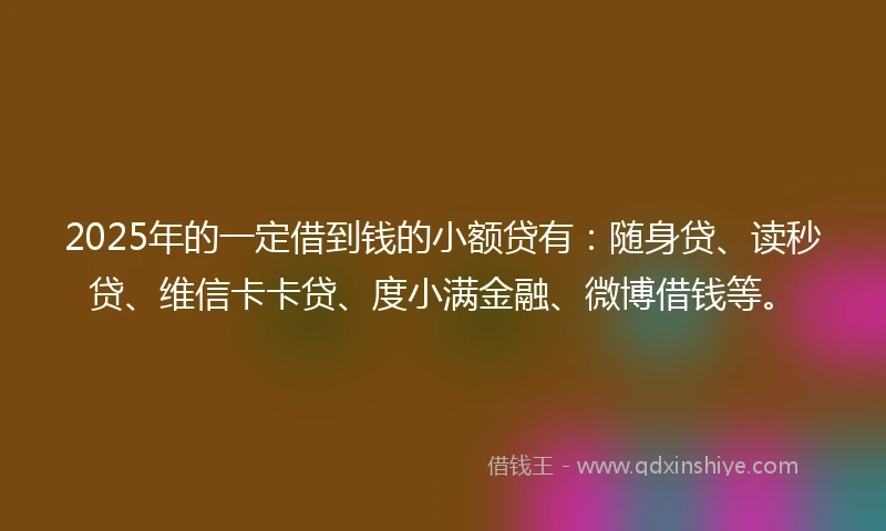 2025年的一定借到钱的小额贷有：随身贷、读秒贷、维信卡卡贷、度小满金融、微博借钱等。