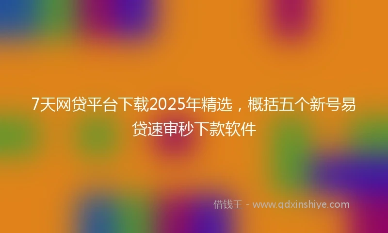 7天网贷平台下载2025年精选，概括五个新号易贷速审秒下款软件