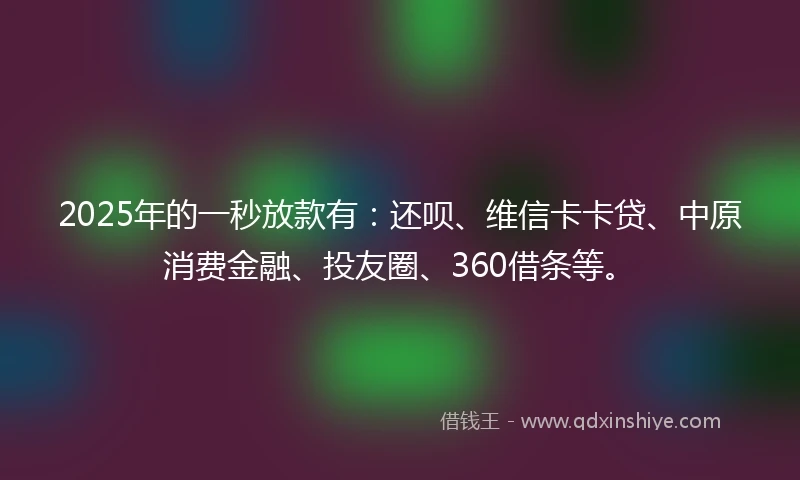 2025年的一秒放款有：还呗、维信卡卡贷、中原消费金融、投友圈、360借条等。