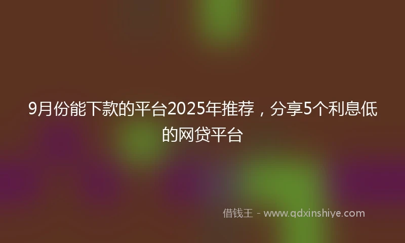 9月份能下款的平台2025年推荐，分享5个利息低的网贷平台