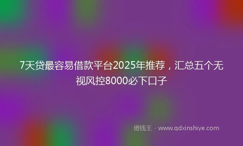 7天贷最容易借款平台2025年推荐，汇总五个无视风控8000必下口子