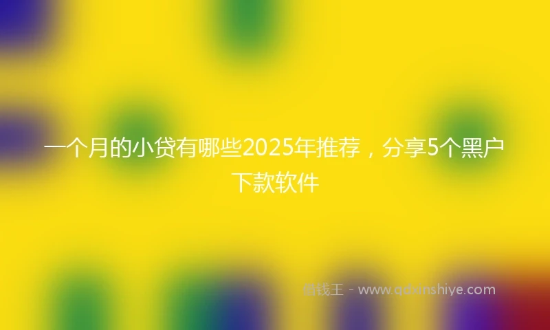一个月的小贷有哪些2025年推荐，分享5个黑户下款软件