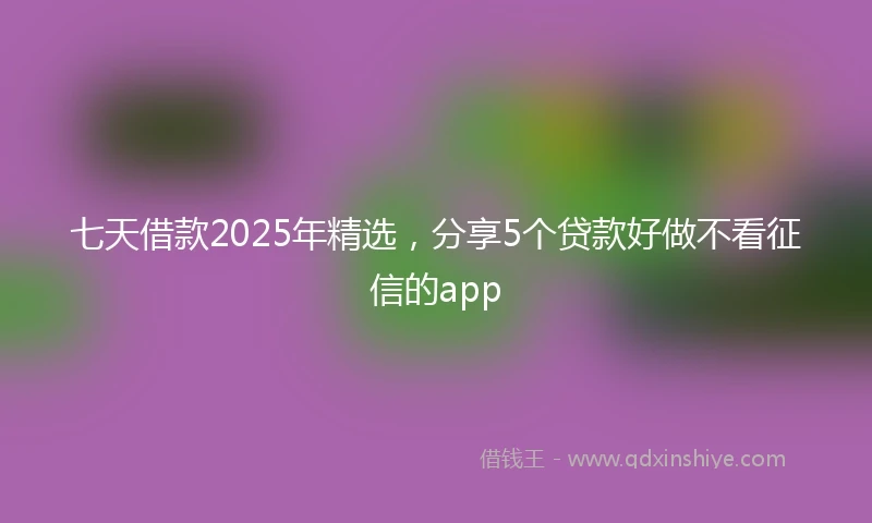 七天借款2025年精选，分享5个贷款好做不看征信的app