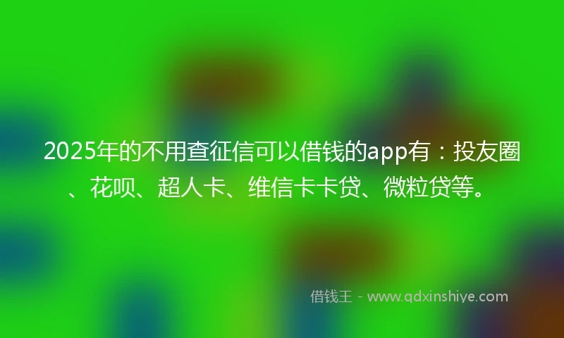 2025年的不用查征信可以借钱的app有：投友圈、花呗、超人卡、维信卡卡贷、微粒贷等。
