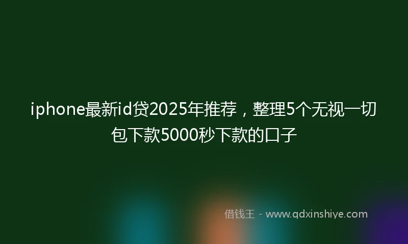 iphone最新id贷2025年推荐，整理5个无视一切包下款5000秒下款的口子