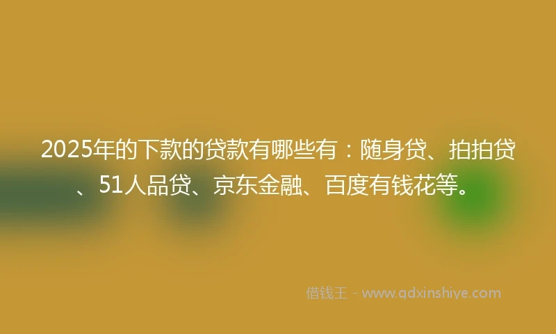 2025年的下款的贷款有哪些有：随身贷、拍拍贷、51人品贷、京东金融、百度有钱花等。