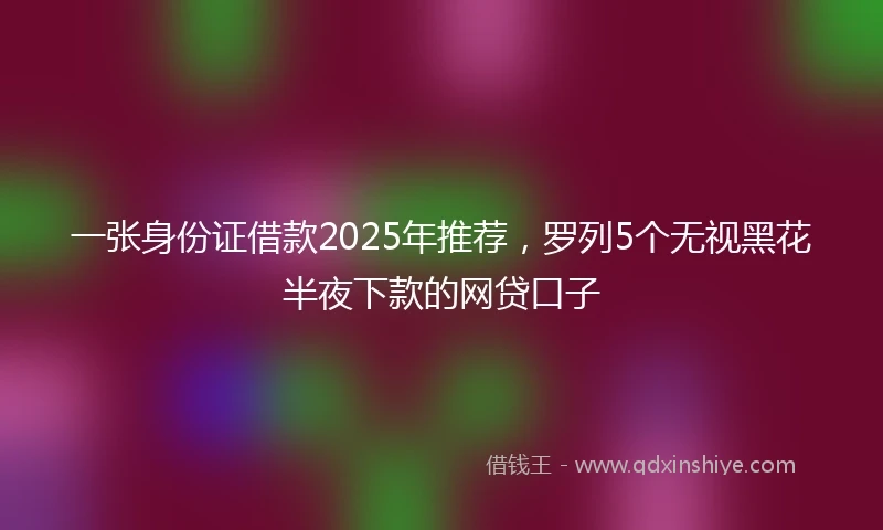 一张身份证借款2025年推荐，罗列5个无视黑花半夜下款的网贷口子