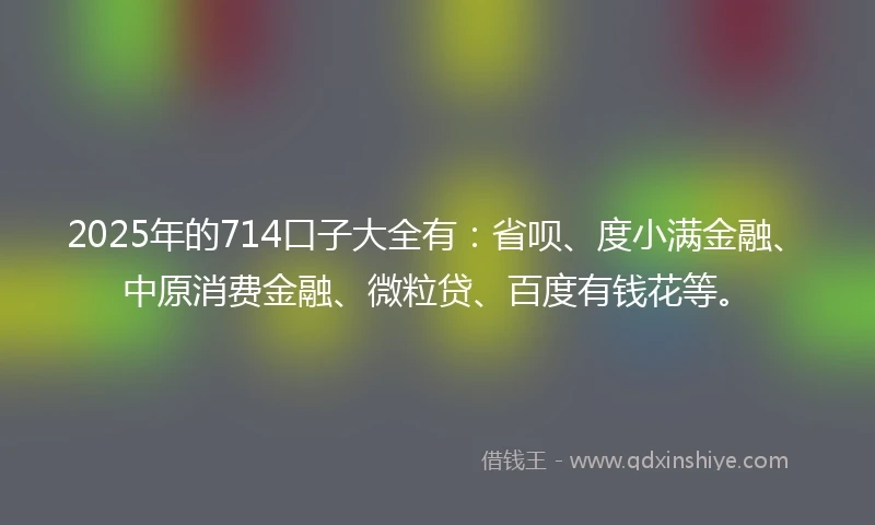 2025年的714口子大全有：省呗、度小满金融、中原消费金融、微粒贷、百度有钱花等。