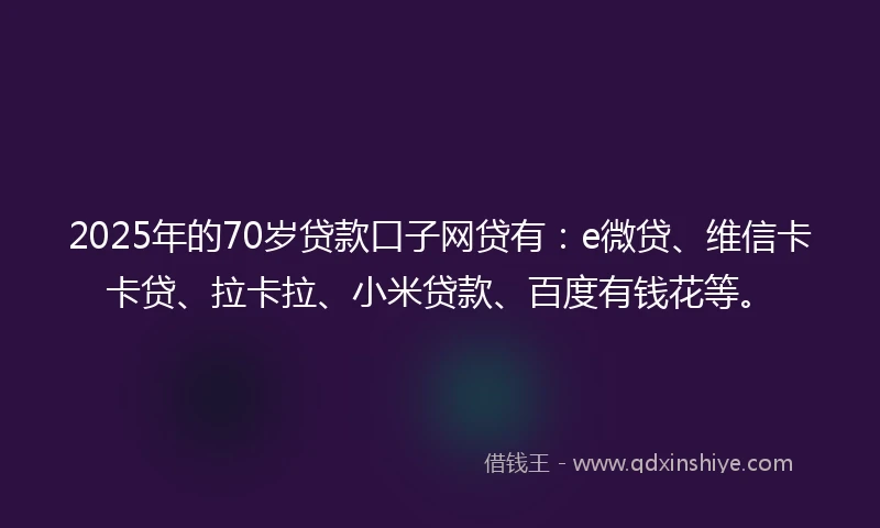 2025年的70岁贷款口子网贷有：e微贷、维信卡卡贷、拉卡拉、小米贷款、百度有钱花等。