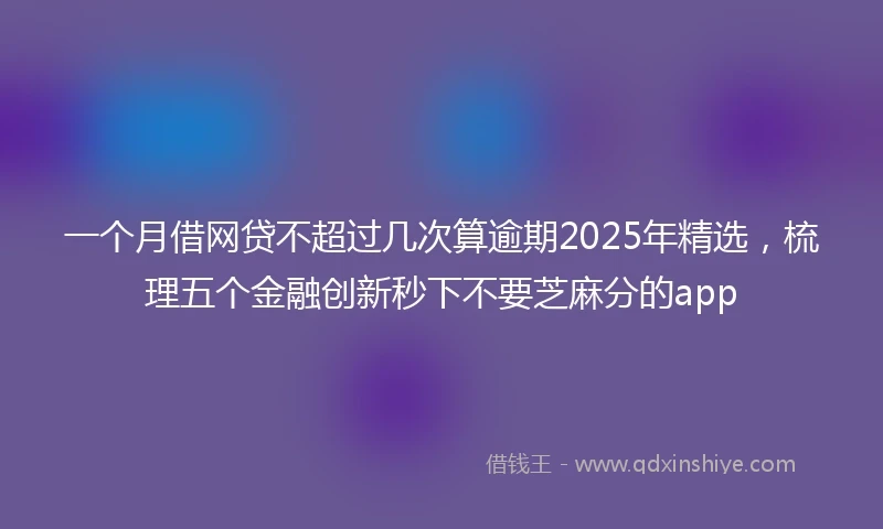 一个月借网贷不超过几次算逾期2025年精选，梳理五个金融创新秒下不要芝麻分的app
