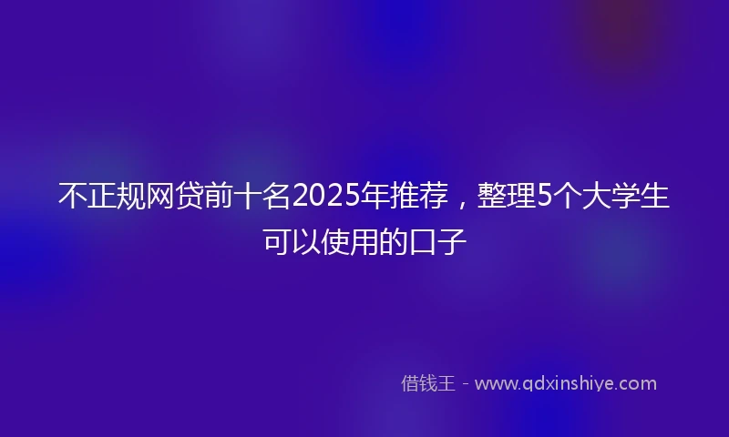 不正规网贷前十名2025年推荐，整理5个大学生可以使用的口子