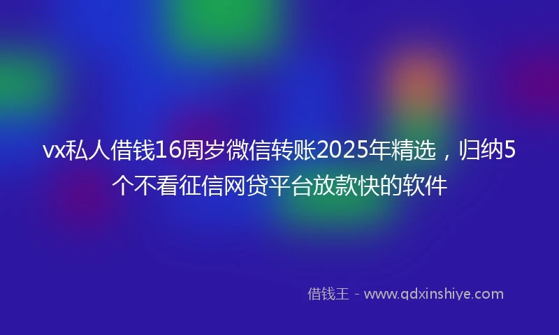 vx私人借钱16周岁微信转账2025年精选，归纳5个不看征信网贷平台放款快的软件