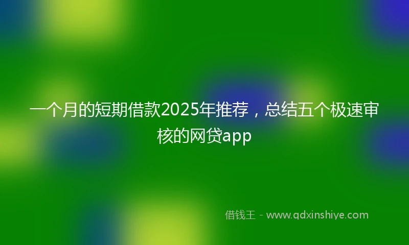 一个月的短期借款2025年推荐，总结五个极速审核的网贷app