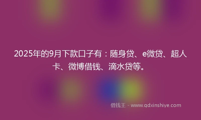 2025年的9月下款口子有：随身贷、e微贷、超人卡、微博借钱、滴水贷等。