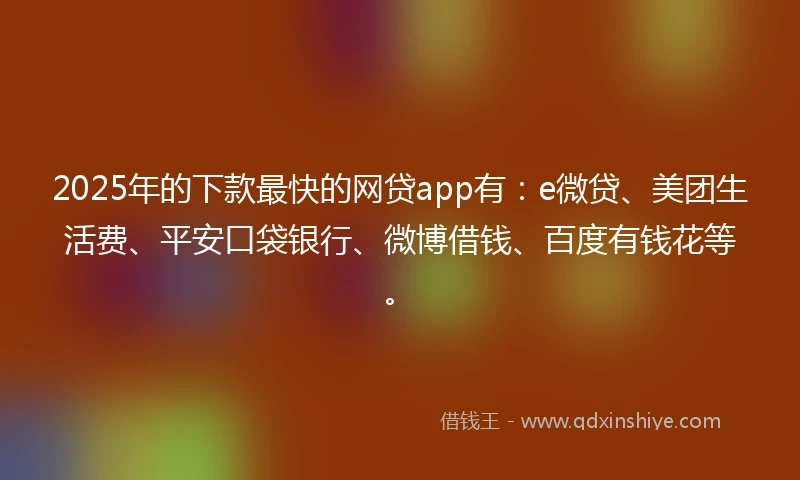 2025年的下款最快的网贷app有:e微贷、美团生活费、平安口袋银行、微博借钱、百度有钱花等。