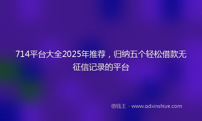 714平台大全2025年推荐，归纳五个轻松借款无征信记录的平台