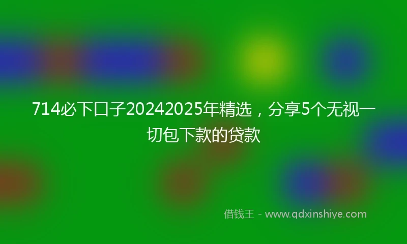 714必下口子20242025年精选，分享5个无视一切包下款的贷款