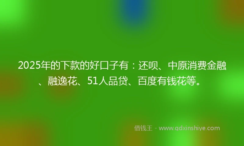 2025年的下款的好口子有：还呗、中原消费金融、融逸花、51人品贷、百度有钱花等。