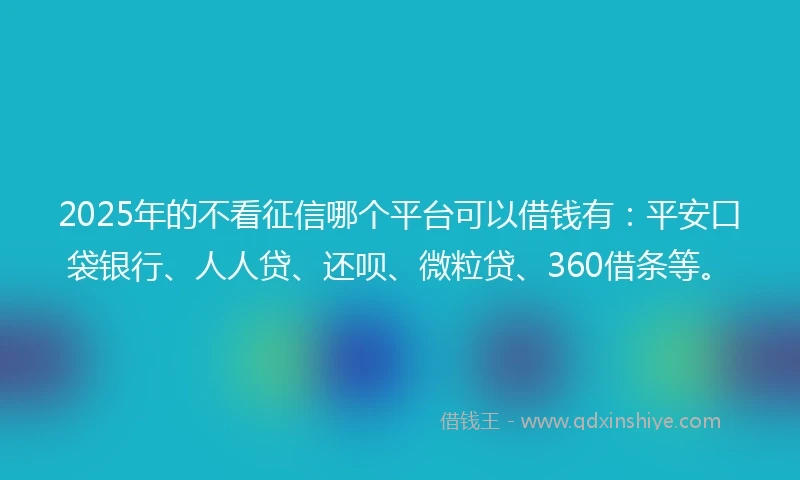 2025年的不看征信哪个平台可以借钱有：平安口袋银行、人人贷、还呗、微粒贷、360借条等。